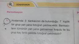 Q
1.
ÖĞRENİYORUM
Permütasyon
Aralarında 3 bankacının da bulunduğu 7 kişilik
bir grup yan yana fotoğraf çektirecektir. Bankacı-
ların tümünün yan yana gelmemesi koşulu ile bu
grup kaç farklı şekilde fotoğraf çektirebilir?
P
1