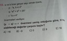 10. a ve b birer gerçel sayı olmak üzere,
p: "a, bez"
q: "a² + b² = 25"
r: "a 4"
önermeleri veriliyor.
⇒>>>
(p ^ q) ⇒ r önermesi yanlış olduğuna göre, b'nin
alabileceği değerler çarpımı kaçtır?
A)-16
B)-9
C) 0
D) 9
E) 16