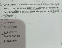 Orta Asya'da devlet kuran toplulukları ile ilgili
araştırma yapmak isteyen Ayça'nın aşağıdakiler-
den hangisine araştırmasında yer vermesi bekle-
nemez?
A) Avarlar
B) Kıpçaklar
C) Bulgarlar
D) Kök Türkler
E) Uygurlar
