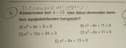 1.
Deneyeek mi yaport)
Köklerinden biri 4-√√3 olan ikinci dereceden denk-
lem aşağıdakilerden hangisidir?
A) x² + 8x + 9 = 0
C) x² + 12x + 24 = 0
B) x² 8x + 11 = 0
D) x² - 6x + 11 = 0
E) x² - 8x + 13 = 0