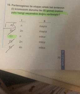 16. Partenogenez ile oluşan erkek bal arılarının
(1) kromozom durumu ile (II) gamet üretimi
yolu hangi seçenekte doğru verilmiştir?
A)
B)
doda
n
2n
n
2n
4n
mayoz
mayoz
mitoz
mitoz
mitoz
75
BİYOLOJİ 10