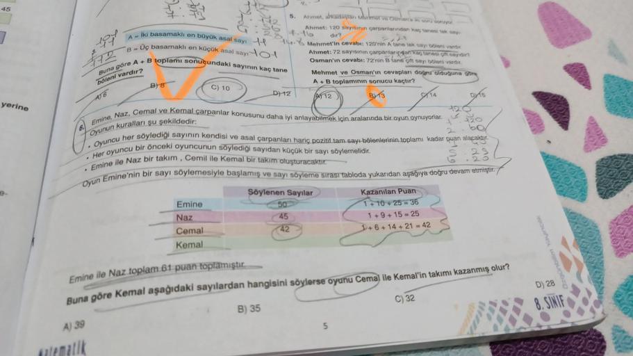 45
yerine
6.
A Iki basamaklı en büyük asal sayı
B - Üç basamaklı en küçük asal sayı
Buna göre A + B toplamı sonucundaki sayının kaç tane
böleni vardır?
104
A) 39
Katematik
12
AT6
B) 8
Ahmet, arkadaşları Marmet ve Osman'a iki soru soruyor
Ahmet: 120 sayısın