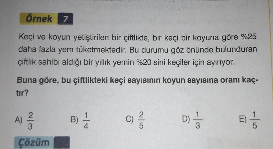 Örnek 7
Keçi ve koyun yetiştirilen bir çiftlikte, bir keçi bir koyuna göre %25
daha fazla yem tüketmektedir. Bu durumu göz önünde bulunduran
çiftlik sahibi aldığı bir yıllık yemin %20 sini keçiler için ayırıyor.
Buna göre, bu çiftlikteki keçi sayısının koy