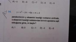 14.
A) -5
B)-6 C) -7
D) -8
E) -9
y = x² - (m-4)x + m + 2
parabolünün y eksenini kestiği noktanın ordinatı,
x eksenini kestiği noktalardan birinin apsisine eşit
olduğuna göre, m kaçtır?
A) 1
B) 0
C) -1
D) -2
E) -3