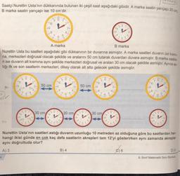 Saatçi Nurettin Usta'nın dükkanında bulunan iki çeşit saat aşağıdaki gibidir. A marka saatin yarıçapı 20 cm,
B marka saatin yarıçapı ise 10 cm'dir.
4
8
76
Ealo
5
27
8
30 cm
50 cm g
9
6
127
8
A marka
B marka
Nurettin Usta bu saatleri aşağıdaki gibi dükkanının bir duvarına asmıştır. A marka saatleri duvarın üst kısmi-
na, merkezleri doğrusal olacak şekilde ve aralarını 50 cm tutarak duvardan duvara asmıştır. B marka saatle
ri ise duvarın alt kısmına aynı şekilde merkezleri doğrusal ve araları 30 cm olacak şekilde asmıştır. Ayrıca as
tiği ilk ve son saatlerin merkezleri, dikey olarak alt alta gelecek şekilde asmıştır.
63
be
8
****
9
1.9
42
200
*****
76
5
B) 4
Tow
192
30 cm
59
50 cm
t
12%
63
7
42
3
P
30 cm
6
FO
8
WASHI
5
A
49
XEZ
de
P
B
32
1
1
ww
5
Lost
6
4.
C) 6
6.
6
Xx
2?
$
P
E9
Ee
4183
3
Nurettin Usta'nın saatleri astığı duvarın uzunluğu 10 metreden az olduğuna göre bu saatlerden her.
hangi ikisi günde en çok kaç defa saatlerin akrepleri tam 12'yi gösterirken aynı zamanda akrepler
aynı doğrultuda olur?
A) 3
4
D)8
8. Sınıf Matematik Soru Bankas