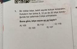 1.
RM22M12S021
Bir miktar bilye, belirli sayıda kutuya konacaktır.
Kutuların her birine 8, 12 ya da 20 bilye kondu-
ğunda her seferinde 3 bilye artmaktadır.
Buna göre, bilye sayısı en az kaçtır?
A) 105
B) 112
D) 123
E) 127
C) 118
4