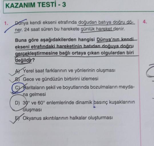 KAZANIM TESTİ - 3
1.
Dünya kendi ekseni etrafında doğudan batıya doğru dö-
ner. 24 saat süren bu harekete günlük hareket denir.
Buna göre aşağıdakilerden hangisi Dünya'nın kendi
ekseni etrafındaki hareketinin batıdan doğuya doğru
gerçekleştirmesine bağlı o