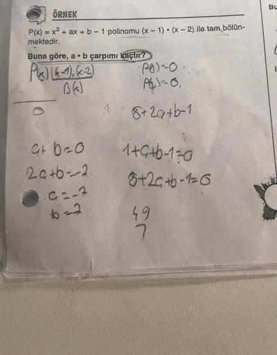 ÖRNEK
P(x) = x³ + ax + b - 1 polinomu (x - 1)(x - 2) ile tam bölün-
mektedir.
Buna göre, a b çarpımı kaçtır?
●
P&J (6-1), (x-2)
B ()
G+ 0 = 0
2g+b-2-
G=-3
b=2
-PO)~0.
P(₂)-0.
8+29+b-1
1+G+b-1=0
8+2+b-1=0
49
7
Bu
i