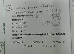YAYIN DENİZİ
11.
p=³x = Z, x²-4>0
q=3x = Z, x² - 4x-5=0
açık önermeleri veriliyor.
Buna göre,
1. pvq' =
II. p
q = 1
q = I
x²=2²=0
D) I ve II
(-2) K+2)
X = S
B) Yalnız II
=?
R=-2
III. p
bileşik önermelerinden hangilerinin doğruluk değe-
ri 1 olur?
A) Yalnız I
x= -1
C) Yalnız III
E) I, II ve III
ön
B
A
2.
