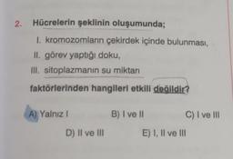 2. Hücrelerin şeklinin oluşumunda;
1. kromozomların çekirdek içinde bulunması,
II. görev yaptığı doku,
III. sitoplazmanın su miktarı
faktörlerinden hangileri etkili değildir?
A) Yalnız I
D) II ve III
B) I ve II
C) I ve III
E) I, II ve III