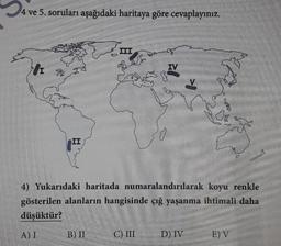 4 ve 5. soruları aşağıdaki haritaya göre cevaplayınız.
I
II
B) II
III
A
28
IV
C) III
4) Yukarıdaki haritada numaralandırılarak koyu renkle
gösterilen alanların hangisinde çığ yaşanma ihtimali daha
düşüktür?
A) I
k
D) IV
fe
cap
E) V