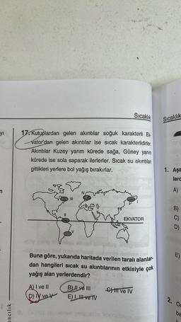 yı
incilik
17. Kutuplardan gelen akıntılar soğuk karakterli Ek-
Vator'dan gelen akıntılar ise sıcak karakterlidirler.
Akıntılar Kuzey yarım kürede sağa, Güney yarım
kürede ise sola saparak ilerlerler. Sıcak su akıntıları
gittikleri yerlere bol yağış bırakı