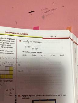 ÇARPANLARA AYIRMA
ndeki bir kağıt üze-
ki gibi özdeş kare-
stir. Şekilde sarıya
bölgenin alanı
16 birimkaredir.
++4
erilen kırmızı çiz-
ca iki parçaya bö-
= ² = 4(x² + 4x + 4)
AL
² - 4/\ x + 2) (x + 2)
0² = ( ++ 2) (+ + 2)
en yapıştırılıyor.
242
=48
12. x-
EMATIK
2
X-3
(x-3)²+.
Q=2
730
6 Bigi Somal
SACT
= 7 olmak üzere,
4
(x-3)²
ifadesinin sonucu kaçtır?
A) 25
B) 23
C) 21
Test-3
(₂
D) 20
-
E) 17
13. Aşağıda eş kibrit çöplerinden oluşturulmuş iç içe iki kare
verilmiştir.