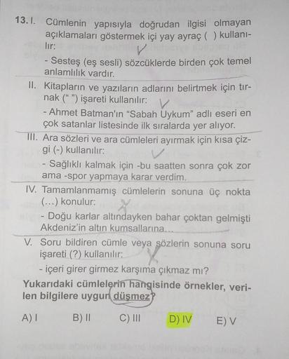 13.1. Cümlenin yapısıyla doğrudan ilgisi olmayan
açıklamaları göstermek içi yay ayraç ( ) kullanı-
lır:
- Sesteş (eş sesli) sözcüklerde birden çok temel
anlamlılık vardır.
II. Kitapların ve yazıların adlarını belirtmek için tır-
nak (" ") işareti kullanılı