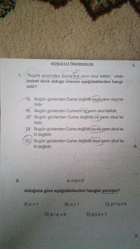 KOŞULLU ÖNERMELER
Sku
1. "Bugün gününden Cuma ise yarın okul tatildir." cüm-
lesinin denk olduğu önerme aşağıdakilerden hangi-
sidir?
2.
A) Bugün günlerden Cuma değildir veya yanın okul ta-
tildir.
B) Bugün günlerden Cumadır ve yarın okul tatildir.
C) Bugü