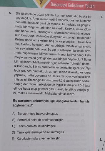 5.
Düşünceyi Geliştirme Yolları
Şiir kelimelerle güzel şekiller kurmak sanatıdır, başka bir
şey değildir. Ama kelime nedir? Annedir, dosttur, kadehtir,
hasrettir, hayaldir, yani bir manası, bir tedaisi, bir gölgesi,
hatta bir rengi ve tadı olan nesnedir. K