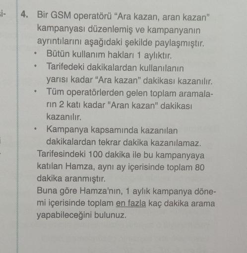 si-
4. Bir GSM operatörü "Ara kazan, aran kazan"
kampanyası düzenlemiş ve kampanyanın
ayrıntılarını aşağıdaki şekilde paylaşmıştır.
Bütün kullanım hakları 1 aylıktır.
Tarifedeki dakikalardan kullanılanın
yarısı kadar "Ara kazan" dakikası kazanılır.
Tüm ope