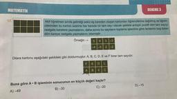 MATEMATİK
17.
Akif öğretmen sınıfa getirdiği sekiz eş kareden oluşan kartonları öğrencilerine dağıtmış ve öğren-
cilerinden bu karton üzerine her karede bir tam sayı olacak şekilde ardışık pozitif dört tam sayıyı
rastgele karelere yazmalarını, daha sonra bu sayıların toplama işlemine göre terslerini boş kalan
dört kareye rastgele yazmalarını istemiştir.
Örneğin →
5 4 3 -3
nenulod sbruning
-4 -5
2-2
Dilara kartonu aşağıdaki şekildeki gibi doldurmuştur. A, B, C, D, E ve F birer tam sayıdır.
F 6 D
A B 4
C
Buna göre AB işleminin sonucunun en küçük değeri kaçtır?
C) -20
A)-49
B)-30
pubhulud
DENEME 3
D)-15