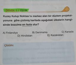 ÖRNEK: 1/ ÖSYM
♫
Kuzey Kutup Noktası'nı merkez alan bir düzlem projeksi-
yonuna göre çizilmiş haritada aşağıdaki ülkelerin hangi-
sinde bozulma en fazla olur?
A) Finlandiya
Çözüm:
D) Hindistan
B) Danimarka
C) Kanada
E) Kazakistan