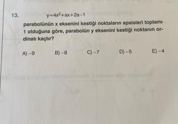 13.
CA ond
y=4x²+ax+2a-1
parabolünün x eksenini kestiği noktaların apsisleri toplamı
1 olduğuna göre, parabolün y eksenini kestiği noktanın or-
dinatı kaçtır?
A) -9
B) -8
C) -7
rosti insole yleen
D) -5
E) -4