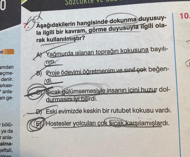 ne
amdan
eçme-
denir.
arkası-
=anla-
am ge-
bölü-
ya da
ranla-
alma-
şeftali,
rirken
JAşa
Aşağıdakilerin hangisinde dokunma duyusuy-
la ilgili bir kavram, görme duyusuyla ilgili ola-
rak kullanılmıştır?
Yağmurda islanan toprağın kokusuna bayılı-
rim.
B) Pr