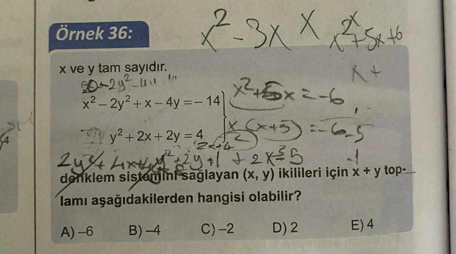 Örnek 36:
x ve y tam sayıdır.
20+2y²-uu!!
2-3x X 25x+6
X+
x²+x=-6
- My² + 2x + 2y = 4√x+5) = 65
2y3/4 Lix+²29 +1 +2 x ²5
4
denklem sistemini sağlayan (x, y) ikilileri için x + y top-___
lamı aşağıdakilerden hangisi olabilir?
A) -6
B)-4
C) -2
D) 2
x²-2y² +