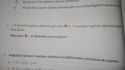 (D) Bir sayının 0 ile toplamı o sayının kendisiäll.
36
Bir sayı
ile bu sayının toplama işlemine göre tersi toplandığında toplam 0 olur
8. +12 sayısının toplama işlemine göre tersive -3 sayısının toplama işlemine göre
tersi ▲ dir.
Buna göre - A işleminin sonucu kaçtır?
9. Aşağıdaki işlemleri toplama işleminin özelliklerinden yararlanarak yapınız.
a. (-3) + (+5) + (+3)
b. [(-9) +