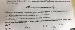 Aşağıdaki sayı doğrusunda -7 ile +9 arası on altı eş parçaya bölünmüş ve her bir parça 1 birim olarak
kabul edilmiştir.
-7
+9
Sayı doğrusu üzerinde bulunan iki karınca belirtilen yönlerde (-7) ile (+9) arasını gidip dönecektir.
>>> -7'nin üzerinde bulunan karıncanın her adımı 1 birimdir.
>>> +9'un üzerinde bulunan karıncanın her adımı 2 birimdir.
Buna göre her iki karınca 41 adım attığına göre son durumda aralarındaki mesafe kaç birim
olur?
A) 5 br
B) 6 br
C) 7 br
116
D) 8 br
25