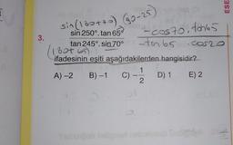 3.
sin (130+70) (90-25)
sin 250°. tan 650
tan 245°. sin.70°
bot (5)
ifadesinin eşiti aşağıdakilerden hangisidir?
A) -2 B)-1
D) 1 E) 2
C)
Shubungob heligner
Jnja
+cos 70, ton65
-ton 65.casze
1
11
2
Dlobedpa
ESE