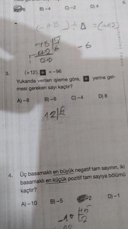 3.
6
B)-4
7815
1426
40
(+8) + 4 = (+12)
-6
C) -2
(+12). = -96
Yukarıda verilen işleme göre,
mesi gereken sayı kaçtır?
A)-8
B)-6
12/5
B)-5
C)-4
D) 4
6-2
_102
no
yerine gel-
4. Üç basamaklı en büyük negatif tam sayının, iki
basamaklı en küçük pozitif tam sayıya bölümü
kaçtır?
A)-10
D) 8
WIRD Snuos
D) -1