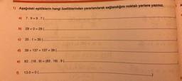 1) Aşağıdaki eşitliklerin hangi özelliklerinden yararlanılarak sağlandığını noktalı yerlere yazınız.
a) 7.9 9.7 (..........
b) 29+0= 29 (.............
c) 35.1 = 35 (.............
d) 39 + 137 = 137 +39 (.................
e) 83.(18.9) = (83. 18). 9 (.................
f)
13.0 = 0 (......
..)
) A
a
5