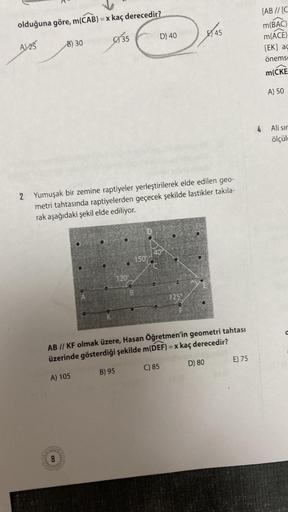 olduğuna göre, m(CAB) = x kaç derecedir?
A25
Murt
8) 30
8
35
2 Yumuşak bir zemine raptiyeler yerleştirilerek elde edilen geo-
metri tahtasında raptiyelerden geçecek şekilde lastikler takıla-
rak aşağıdaki şekil elde ediliyor.
B) 95
120
D) 40
150
45
1259
AB