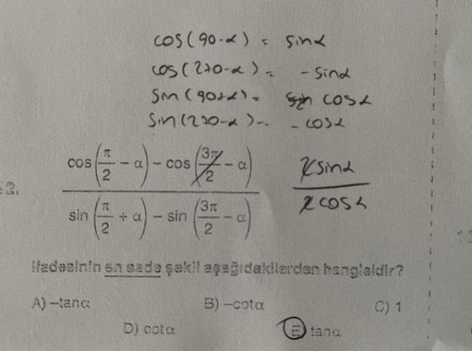 ci
cos (90-1) = sinx
sin
cos (270-x)₂
SM (90+4).
Sin (270-* )--
I
cos (2-a)- cos (-a)
( + a)-
F-a)
Ifadesinin en sade şak!! aşağıdakilerden hangisidir?
A)-tand
sin
D) cota
3r
2
- Sind
3)-cota
cosa
co32
sina
28054
tana
(0) 1