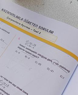 KAZANIMLARLA ÖĞRETEN SORULAR
Carpanlara Ayırma - Test 2
in alabileceği
E) 4
5.
x²-xy-24
x² + 3x -4
adeleşebil
ri
ifadesi sadeleşebilir olduğuna göre, y'nin alabileceği
değerler toplamı kaçtır?
A) -5
B) -3
C) -23
X+6).(2-1)
ver birer tam sayı olmak üzere,
x²-rx + 6
x²-p
D) -21
E) 2