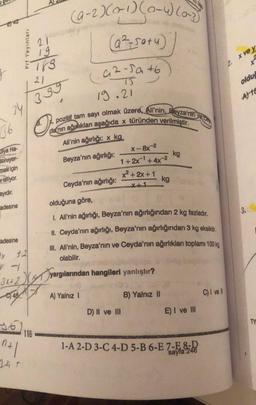 21
19
789
21
34 339
g
36
ulya Ha-
Soruyor-
mek için
istiyor.
ayıdır.
adesine
Prf Yayınları
adesine
x 12
11
C45
n+1
24 +
(9-2)(0-1) (0-1)(az
116
U
(4₁2~5a +6
TS
19.21
De C
X₁
P
pozitif tam sayı olmak üzere, Ali'nin, Beyza'nin y
da nin ağırlıkları aşağıda x türünden verilmiştir.
Ali'nin ağırlığı: x ka
Beyza'nın ağırlığı:
Ceyda'nın ağırlığı:
3x+2yargılarından hangileri yanlıştır?
A) Yalnız 1
X-8x-²
1+2x¹ +4x-²
x²+2x+1
olduğuna göre,
1. Ali'nin ağırlığı, Beyza'nın ağırlığından 2 kg fazladır.
II. Ceyda'nın ağırlığı, Beyza'nın ağırlığından 3 kg eksiktir.
III. Ali'nin, Beyza'nın ve Ceyda'nın ağırlıkları toplamı 100 kg
olabilir.
D) II ve III
kg
B) Yalnız II
kg
E) I ve III
1-A 2-D 3-C 4-D 5-B 6-E 7-E 8-D
sayfa:246
2. x ve y
x²
olduğ
A 16
C) I ve Il
TY