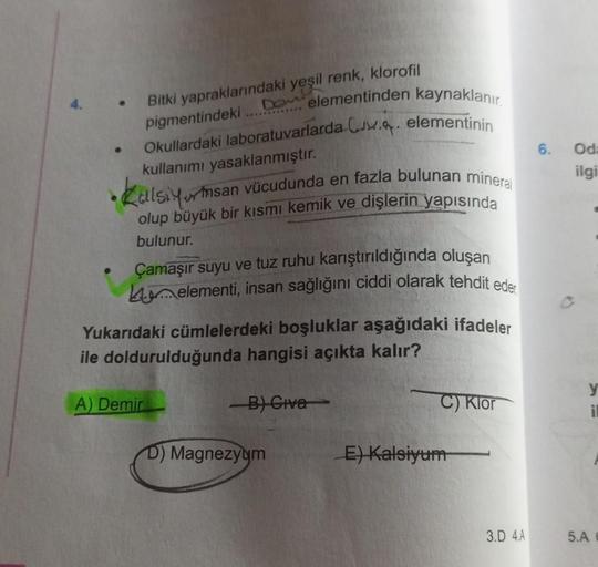 4.
Bitki yapraklarındaki yeşil renk, klorofil
pigmentindeki
Okullardaki laboratuvarlarda .. elementinin
kullanımı yasaklanmıştır.
Do elementinden kaynaklanır.
Kalsiyumsan
vücudunda en fazla bulunan mineral
olup büyük bir kısmı kemik ve dişlerin yapısında
b