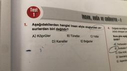 1.
Test
1
Aşağıdakilerden hangisi insan eliyle oluşturulan un-
surlardan biri değildir?
A) Köprüler
J
B) Tüneller
INSAN, DOĞA VE COĞRAFYA-I
D) Kanallar
C) Yollar
E) Boğazlar
4. Doğada kendiliğind
ürünü olmayan unn
Buna göre aşağe
biridir?
A) Peribacalan
B) Yerebatan
C) Efes Antik
D) Iskenderiy
E) Aspendos