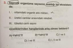 3. Saprofit organizma sayısının azaldığı bir ekosistem-
de;
relox
I. ortamdaki organik atık miktarı,
+n(OHO)
O
II. üretici canlılar arasındaki rekabet,
III. tüketici canlı sayısı
niceliklerinden hangilerinde artış olması beklenir?
A) Yalnız tt
B) Yalnız III
C) I ve II
D) I ve III
MAKE
E) I, II ve III