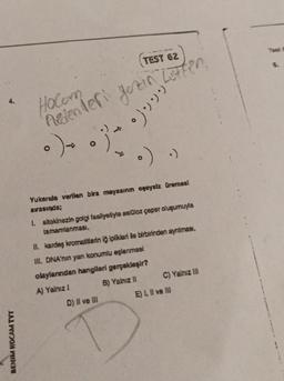 4.
BENIM HOCAM TYT
TEST 62
Relenderi yozin Lütfen.
•).j'))
。)
.)
Yukarıda verilen bira mayasının eşeysiz üremesi
sırasında;
1. sitokinezin golgi faaliyetiyle selüloz çeper oluşumuyla
tamamlanması,
D) II ve III
II. kardeş kromatitlerin iğ iplikleri ile birbirinden ayrılması,
III. DNA'nın yan konumlu eşlenmesi
olaylarından hangileri gerçekleşir?
A) Yalnız !
B) Yalnız II
C) Yalnız III
E) I, II ve III
est