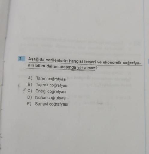 2. Aşağıda verilenlerin hangisi beşerî ve ekonomik coğrafya-
nın bilim dalları arasında yer almaz?
A) Tarım coğrafyası
B) Toprak coğrafyası
C) Enerji coğrafyası
D) Nüfus coğrafyası
E) Sanayi coğrafyası