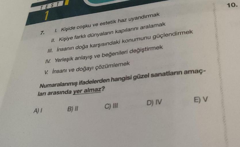 TEST
1
1. Kişide coşku ve estetik haz uyandırmak
II. Kişiye farklı dünyaların kapılarını aralamak
III. İnsanın doğa karşısındaki konumunu güçlendirmek
IV. Yerleşik anlayış ve beğenileri değiştirmek
V. İnsanı ve doğayı çözümlemek
7.
Numaralanmış ifadelerden