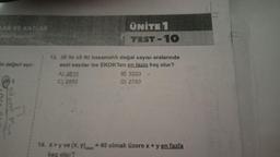 LAR VE KATLAR
Asal Saylor
in değeri aşa-
12
ÜNİTE 1
TEST-10
13. 38 lle x5 iki basamaklı doğal sayısı aralarında
asal sayılar ise EKOK'ları en fazla kaç olur?
A) 3610
C) 2850
B) 3230 -
D) 2750
14. x>y ve (x, y) kok = 40 olmak üzere x + y en fazla
kaç olur?