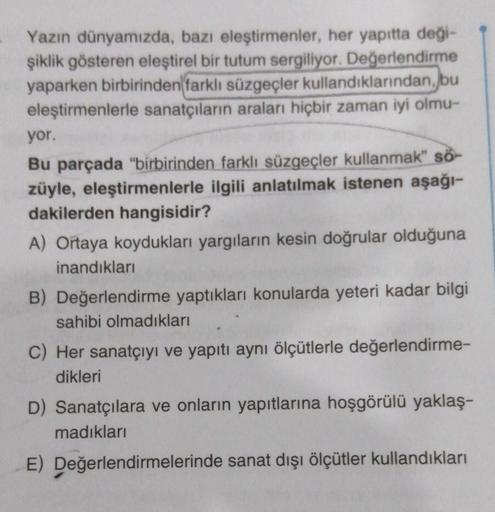 Yazın dünyamızda, bazı eleştirmenler, her yapıtta deği-
şiklik gösteren eleştirel bir tutum sergiliyor. Değerlendirme
yaparken birbirinden farklı süzgeçler kullandıklarından, bu
eleştirmenlerle sanatçıların araları hiçbir zaman iyi olmu-
yor.
Bu parçada "b