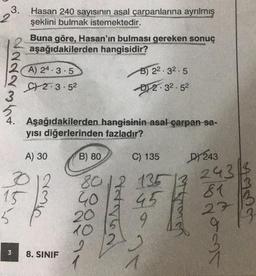 3.
2
darr3ht
2
2 A) 24-3-5
Hasan 240 sayısının asal çarpanlarına ayrılmış
şeklini bulmak istemektedir.
15
5
3
Buna göre, Hasan'ın bulması gereken sonuç
aşağıdakilerden hangisidir?
C2-3-52
4. Aşağıdakilerden hangisinin asal çarpan-sa-
yısı diğerlerinden fazladır?
A) 30
amic
8. SINIF
B) 22.32.5
2-32.52
B) 80
C) 135
8012 135
40
20
45
9
10
2
AANG
2
1
DY243
Mar
243.
81
27
ant