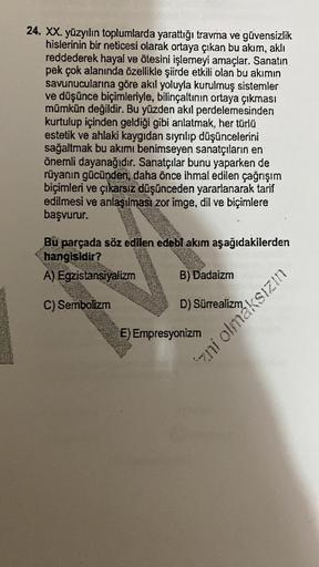 24. XX. yüzyılın toplumlarda yarattığı travma ve güvensizlik
hislerinin bir neticesi olarak ortaya çıkan bu akım, aklı
reddederek hayal ve ötesini işlemeyi amaçlar. Sanatın
pek çok alanında özellikle şiirde etkili olan bu akımın
savunucularına göre akıl yo
