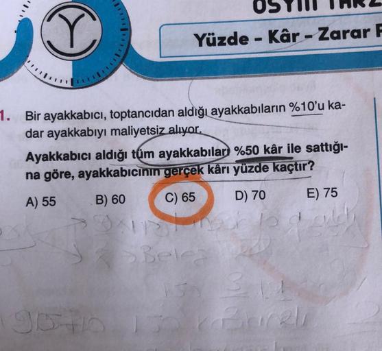 T
1. Bir ayakkabıcı, toptancıdan aldığı ayakkabıların %10'u ka-
dar ayakkabıyı maliyetsiz alıyor.
Yüzde - Kâr - Zarar F
Ayakkabıcı aldığı tüm ayakkabıları %50 kâr ile sattığı-
na göre, ayakkabıcının gerçek kârı yüzde kaçtır?
A) 55
B) 60
C) 65
E) 75
Belea
9