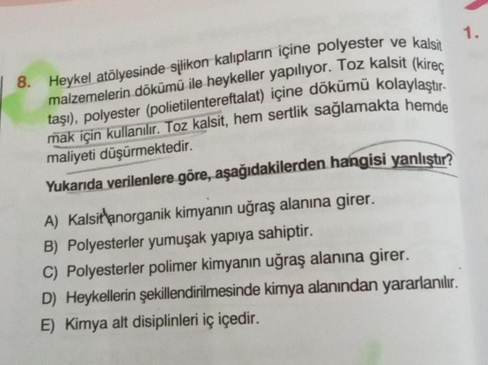 8. Heykel atölyesinde silikon kalıpların içine polyester ve kalsit
malzemelerin dökümü ile heykeller yapılıyor. Toz kalsit (kireç
taşı), polyester (polietilentereftalat) içine dökümü kolaylaştır-
mak için kullanılır. Toz kalsit, hem sertlik sağlamakta hemd