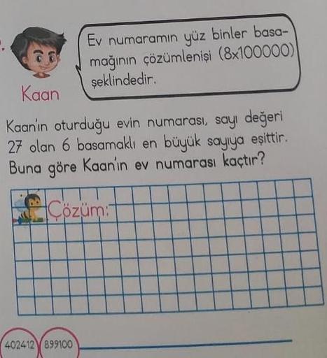 Ev numaramın yüz binler basa-
mağının çözümlenişi (8x100000)
şeklindedir.
Kaan
Kaan'ın oturduğu evin numarası, sayı değeri
27 olan 6 basamaklı en büyük sayıya eşittir.
Buna göre Kaanin ev numarası kaçtır?
Cözüm:
402412 899100