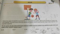 arki
8.
EBOB-EKOK
C) 25
18
300
TEST-4
300 D) 23
270
30
15
O
20121
Antrenman yapan iki basketbol oyuncusundan biri 30 saniyede bir 2 sayılık, diğeri ise 45 saniyede bir 3 sayılık bas-
ket atmaktadır. Her ikisi de aynı anda atış yaptıklarında topların birbirine çarpmasından kaçan atışlar dışındaki tüm
basketler isabetlidir.
Her iki oyuncu da aynı anda antrenmana başlayıp 5 dakika boyunca aralıksız atış yaptıklarına göre atılan şut-
lardan alınan sayıların toplamı kaçtır?
(3)
A) 32
B) 27
JAMST
Boob
16
whi
3035
ANA