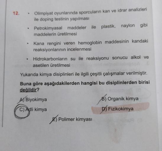 12. Olimpiyat oyunlarında sporcuların kan ve idrar analizleri
ile doping testinin yapılması
e
Petrokimyasal maddeler ile plastik, naylon gibi
maddelerin üretilmesi
Kana rengini veren hemoglobin maddesinin kandaki
reaksiyonlarının incelenmesi
Hidrokarbonlar